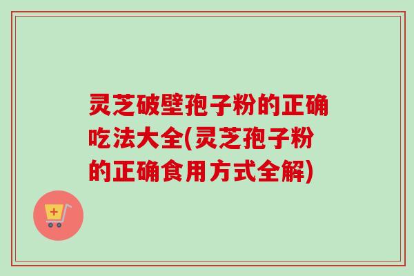 灵芝破壁孢子粉的正确吃法大全(灵芝孢子粉的正确食用方式全解) 灵芝破壁孢子粉的正确吃法大全(灵芝孢子粉的正确食用方式全解)