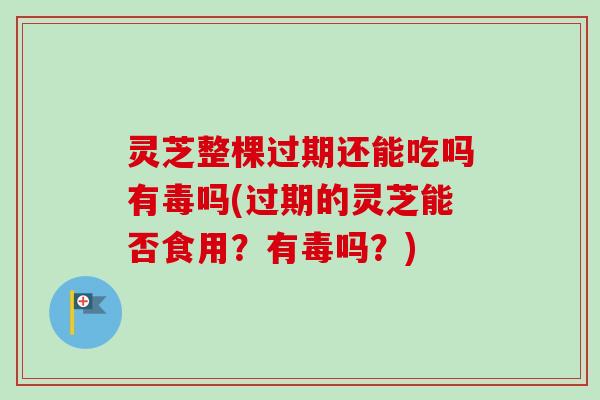 灵芝整棵过期还能吃吗有毒吗(过期的灵芝能否食用?有毒吗?) 灵芝整棵过期还能吃吗有毒吗(过期的灵芝能否食用?有毒吗?)