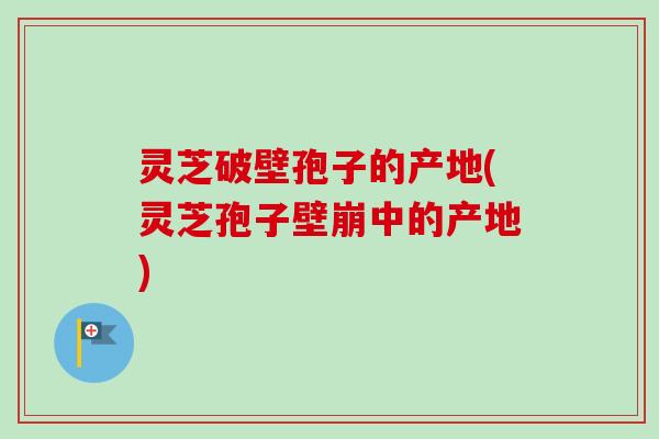 灵芝破壁孢子的产地(灵芝孢子壁崩中的产地) 灵芝破壁孢子的产地(灵芝孢子壁崩中的产地)