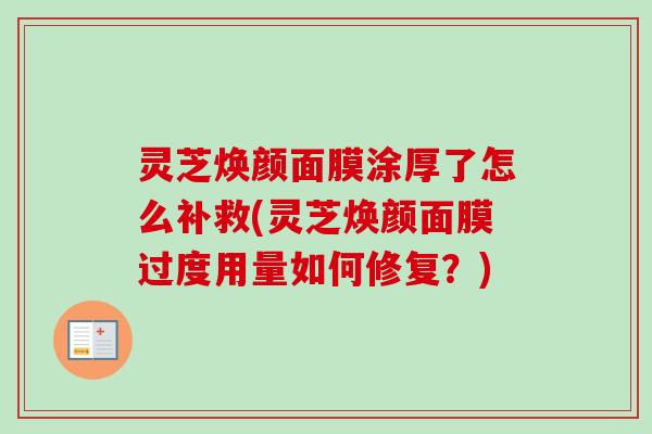 灵芝焕颜面膜涂厚了怎么补救(灵芝焕颜面膜过度用量如何修复?) 灵芝焕颜面膜涂厚了怎么补救(灵芝焕颜面膜过度用量如何修复?)