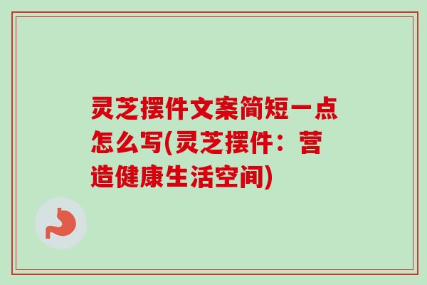 灵芝摆件文案简短一点怎么写(灵芝摆件:营造健康生活空间) 灵芝摆件文案简短一点怎么写(灵芝摆件:营造健康生活空间)
