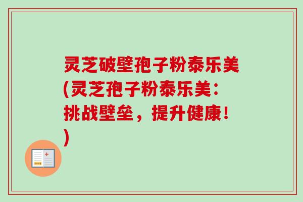 灵芝破壁孢子粉泰乐美(灵芝孢子粉泰乐美:挑战壁垒,提升健康!) 灵芝破壁孢子粉泰乐美(灵芝孢子粉泰乐美:挑战壁垒,提升健康!)