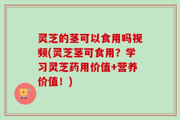 灵芝的茎可以食用吗视频(灵芝茎可食用?学习灵芝药用价值+营养价值!) 灵芝的茎可以食用吗视频(灵芝茎可食用?学习灵芝药用价值+营养价值!)