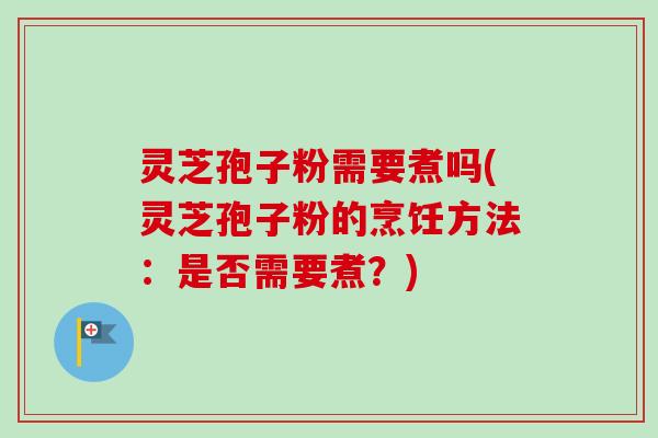 灵芝孢子粉需要煮吗(灵芝孢子粉的烹饪方法:是否需要煮?) 灵芝孢子粉需要煮吗(灵芝孢子粉的烹饪方法:是否需要煮?)