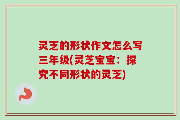 灵芝的形状作文怎么写三年级(灵芝宝宝:探究不同形状的灵芝) 灵芝的形状作文怎么写三年级(灵芝宝宝:探究不同形状的灵芝)