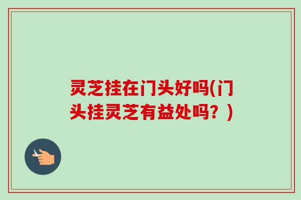 灵芝挂在门头好吗(门头挂灵芝有益处吗?) 灵芝挂在门头好吗(门头挂灵芝有益处吗?)