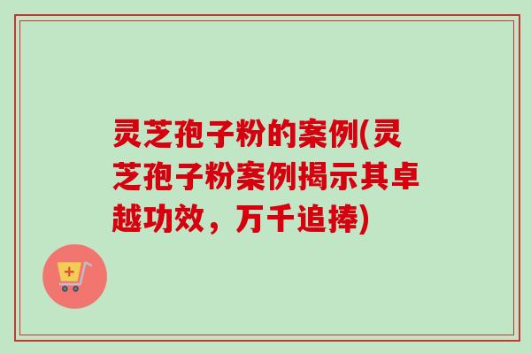 灵芝孢子粉的案例(灵芝孢子粉案例揭示其卓越功效,万千追捧) 灵芝孢子粉的案例(灵芝孢子粉案例揭示其卓越功效,万千追捧)