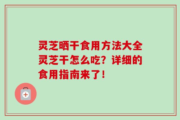 灵芝晒干食用方法大全灵芝干怎么吃？详细的食用指南来了！