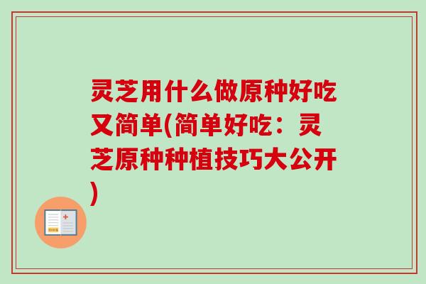 灵芝用什么做原种好吃又简单(简单好吃：灵芝原种种植技巧大公开)