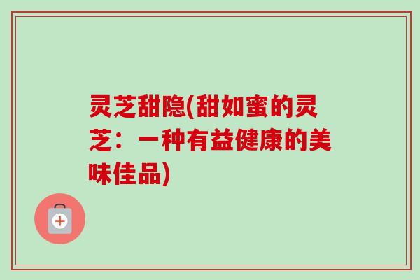 灵芝甜隐(甜如蜜的灵芝:一种有益健康的美味佳品) 灵芝甜隐(甜如蜜的灵芝:一种有益健康的美味佳品)