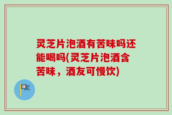 灵芝片泡酒有苦味吗还能喝吗(灵芝片泡酒含苦味,酒友可慢饮) 灵芝片泡酒有苦味吗还能喝吗(灵芝片泡酒含苦味,酒友可慢饮)