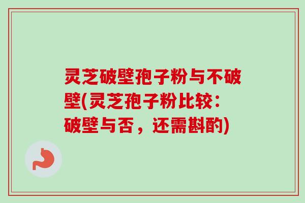 灵芝破壁孢子粉与不破壁(灵芝孢子粉比较：破壁与否，还需斟酌)