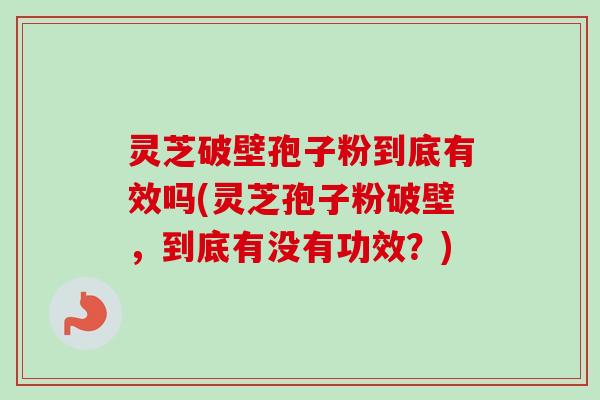 灵芝破壁孢子粉到底有效吗(灵芝孢子粉破壁，到底有没有功效？)