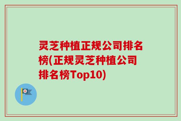 灵芝种植正规公司排名榜(正规灵芝种植公司排名榜Top10) 灵芝种植正规公司排名榜(正规灵芝种植公司排名榜Top10)