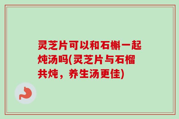 灵芝片可以和石槲一起炖汤吗(灵芝片与石榴共炖,养生汤更佳) 灵芝片可以和石槲一起炖汤吗(灵芝片与石榴共炖,养生汤更佳)