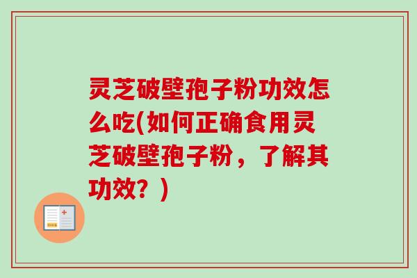 灵芝破壁孢子粉功效怎么吃(如何正确食用灵芝破壁孢子粉,了解其功效?) 灵芝破壁孢子粉功效怎么吃(如何正确食用灵芝破壁孢子粉,了解其功效?)