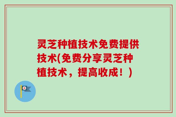 灵芝种植技术免费提供技术(免费分享灵芝种植技术，提高收成！)