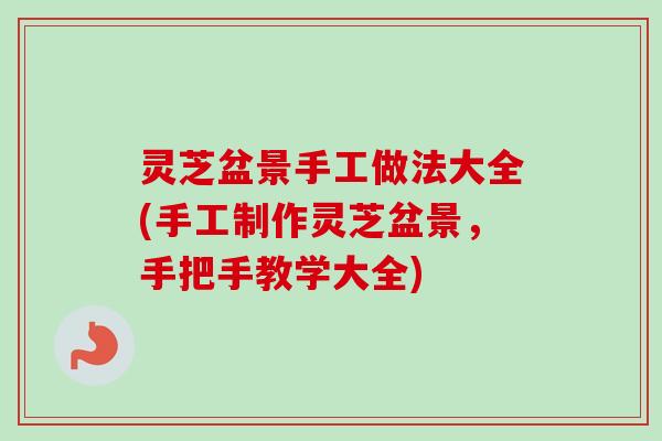 灵芝盆景手工做法大全(手工制作灵芝盆景,手把手教学大全) 灵芝盆景手工做法大全(手工制作灵芝盆景,手把手教学大全)