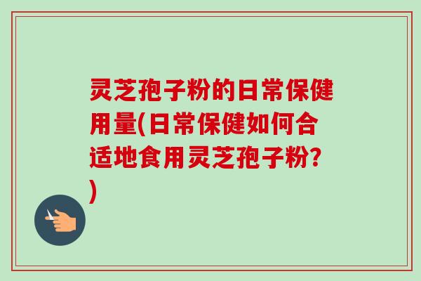 灵芝孢子粉的日常保健用量(日常保健如何合适地食用灵芝孢子粉?) 灵芝孢子粉的日常保健用量(日常保健如何合适地食用灵芝孢子粉?)