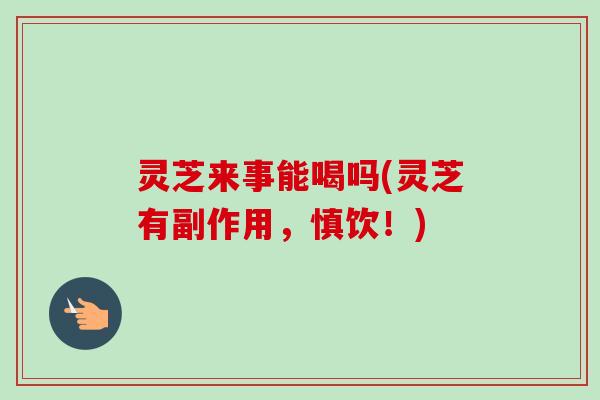 灵芝来事能喝吗(灵芝有副作用,慎饮!) 灵芝来事能喝吗(灵芝有副作用,慎饮!)