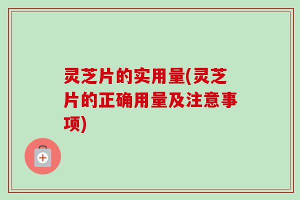 灵芝片的实用量(灵芝片的正确用量及注意事项) 灵芝片的实用量(灵芝片的正确用量及注意事项)