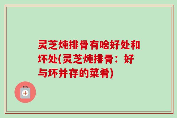 灵芝炖排骨有啥好处和坏处(灵芝炖排骨:好与坏并存的菜肴) 灵芝炖排骨有啥好处和坏处(灵芝炖排骨:好与坏并存的菜肴)