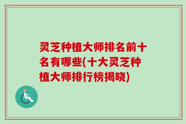 灵芝种植大师排名前十名有哪些(十大灵芝种植大师排行榜揭晓) 灵芝种植大师排名前十名有哪些(十大灵芝种植大师排行榜揭晓)