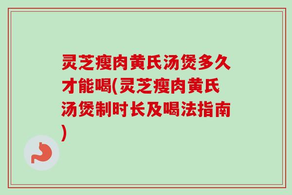 灵芝瘦肉黄氏汤煲多久才能喝(灵芝瘦肉黄氏汤煲制时长及喝法指南) 灵芝瘦肉黄氏汤煲多久才能喝(灵芝瘦肉黄氏汤煲制时长及喝法指南)
