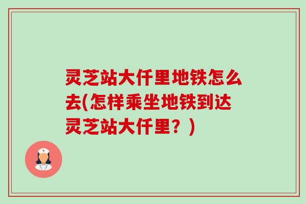 灵芝站大仟里地铁怎么去(怎样乘坐地铁到达灵芝站大仟里?) 灵芝站大仟里地铁怎么去(怎样乘坐地铁到达灵芝站大仟里?)
