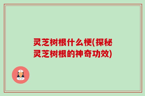灵芝树根什么梗(探秘灵芝树根的神奇功效) 灵芝树根什么梗(探秘灵芝树根的神奇功效)