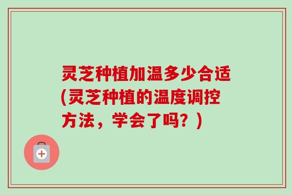 灵芝种植加温多少合适(灵芝种植的温度调控方法,学会了吗?) 灵芝种植加温多少合适(灵芝种植的温度调控方法,学会了吗?)