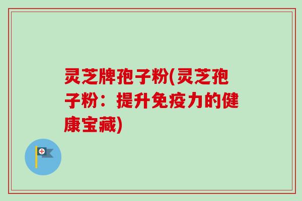 灵芝牌孢子粉(灵芝孢子粉：提升免疫力的健康宝藏)