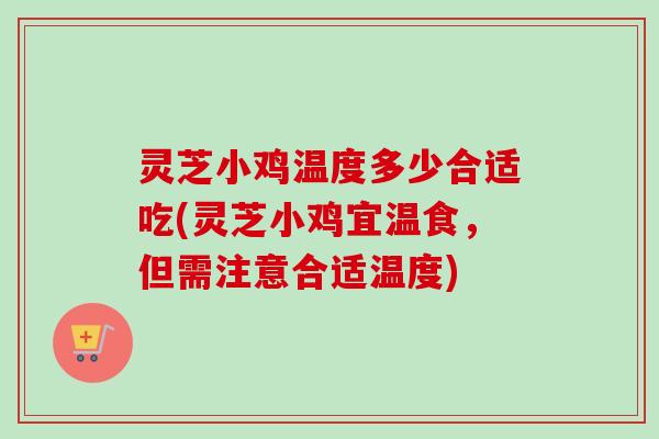 灵芝小鸡温度多少合适吃(灵芝小鸡宜温食,但需注意合适温度) 灵芝小鸡温度多少合适吃(灵芝小鸡宜温食,但需注意合适温度)