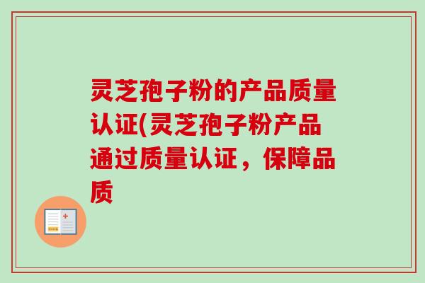 灵芝孢子粉的产品质量认证(灵芝孢子粉产品通过质量认证，保障品质