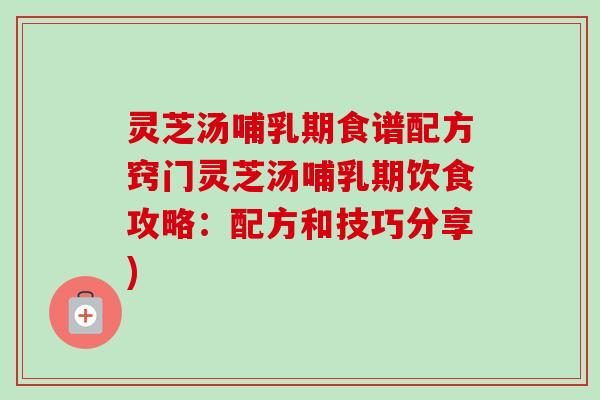 灵芝汤哺乳期食谱配方窍门灵芝汤哺乳期饮食攻略:配方和技巧分享) 灵芝汤哺乳期食谱配方窍门灵芝汤哺乳期饮食攻略:配方和技巧分享)