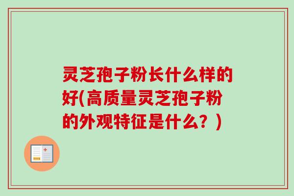 灵芝孢子粉长什么样的好(高质量灵芝孢子粉的外观特征是什么?) 灵芝孢子粉长什么样的好(高质量灵芝孢子粉的外观特征是什么?)