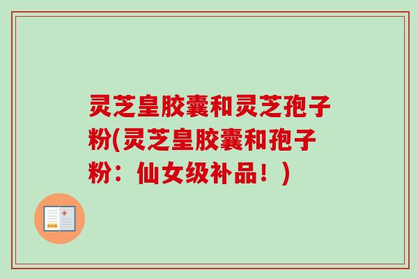 灵芝皇胶囊和灵芝孢子粉(灵芝皇胶囊和孢子粉：仙女级补品！)