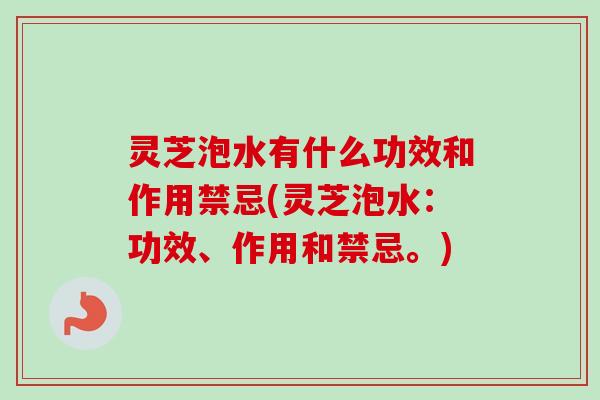 灵芝泡水有什么功效和作用禁忌(灵芝泡水:功效、作用和禁忌。) 灵芝泡水有什么功效和作用禁忌(灵芝泡水:功效、作用和禁忌。)