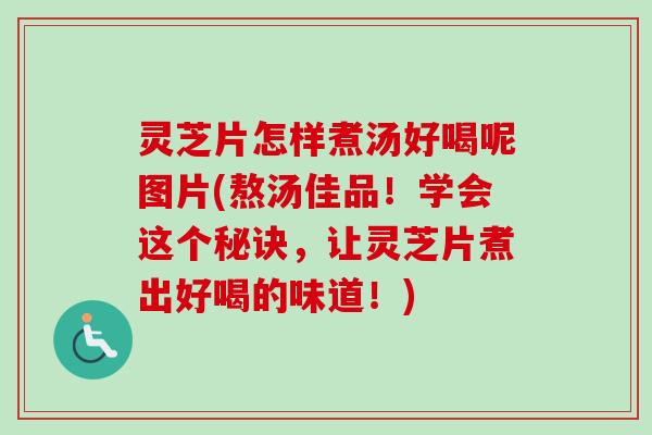灵芝片怎样煮汤好喝呢图片(熬汤佳品!学会这个秘诀,让灵芝片煮出好喝的味道!) 灵芝片怎样煮汤好喝呢图片(熬汤佳品!学会这个秘诀,让灵芝片煮出好喝的味道!)