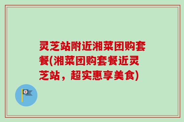 灵芝站附近湘菜团购套餐(湘菜团购套餐近灵芝站，超实惠享美食)