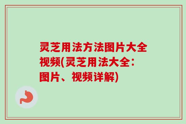 灵芝用法方法图片大全视频(灵芝用法大全:图片、视频详解) 灵芝用法方法图片大全视频(灵芝用法大全:图片、视频详解)