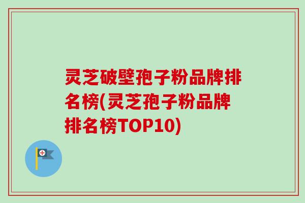 灵芝破壁孢子粉品牌排名榜(灵芝孢子粉品牌排名榜TOP10) 灵芝破壁孢子粉品牌排名榜(灵芝孢子粉品牌排名榜TOP10)
