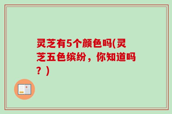 灵芝有5个颜色吗(灵芝五色缤纷,你知道吗?) 灵芝有5个颜色吗(灵芝五色缤纷,你知道吗?)