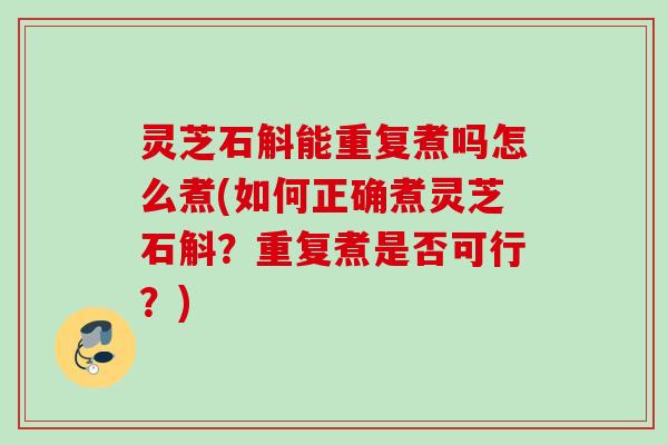 灵芝石斛能重复煮吗怎么煮(如何正确煮灵芝石斛?重复煮是否可行?) 灵芝石斛能重复煮吗怎么煮(如何正确煮灵芝石斛?重复煮是否可行?)