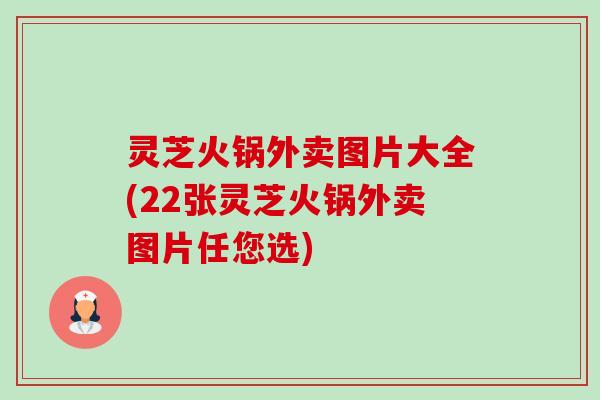 灵芝火锅外卖图片大全(22张灵芝火锅外卖图片任您选) 灵芝火锅外卖图片大全(22张灵芝火锅外卖图片任您选)