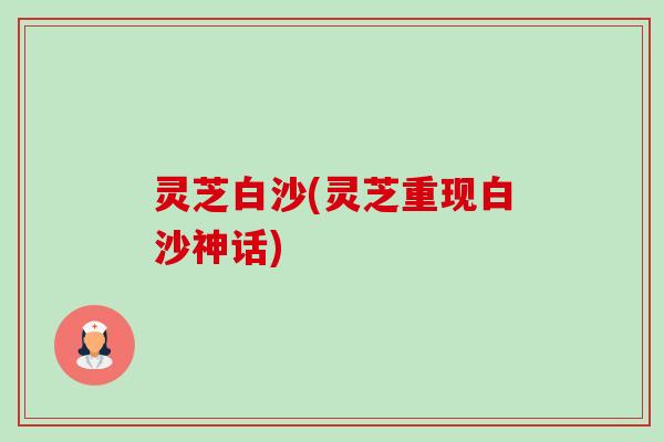 灵芝白沙(灵芝重现白沙神话) 灵芝白沙(灵芝重现白沙神话)
