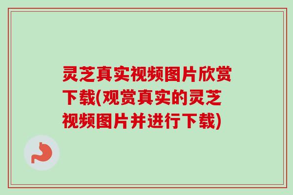 灵芝真实视频图片欣赏下载(观赏真实的灵芝视频图片并进行下载) 灵芝真实视频图片欣赏下载(观赏真实的灵芝视频图片并进行下载)