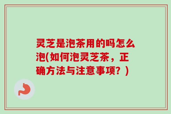 灵芝是泡茶用的吗怎么泡(如何泡灵芝茶,正确方法与注意事项?) 灵芝是泡茶用的吗怎么泡(如何泡灵芝茶,正确方法与注意事项?)