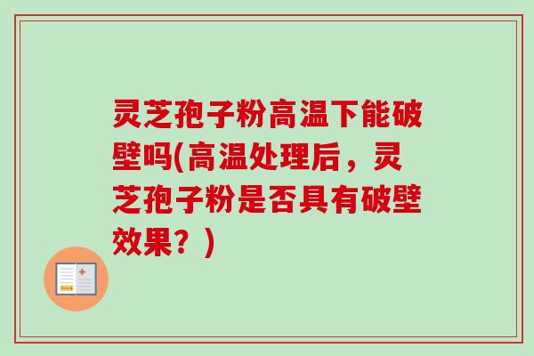 灵芝孢子粉高温下能破壁吗(高温处理后,灵芝孢子粉是否具有破壁效果?) 灵芝孢子粉高温下能破壁吗(高温处理后,灵芝孢子粉是否具有破壁效果?)