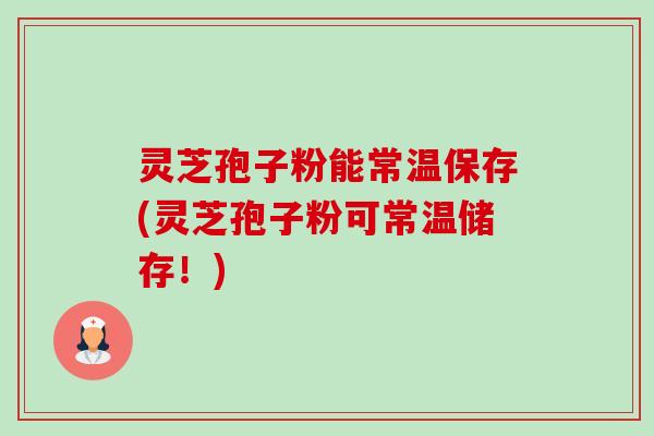 灵芝孢子粉能常温保存(灵芝孢子粉可常温储存!) 灵芝孢子粉能常温保存(灵芝孢子粉可常温储存!)